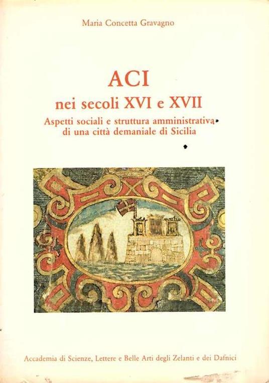 Aci Nei Secoli Xvi e Xvii Aspetti Sociali e Struttura Amministrativa di Una Città Demaniale di Sicilia - Carlo Graffigna - copertina
