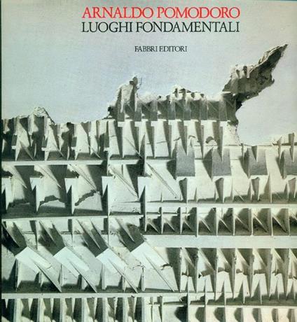 Luoghi fondamentali. Sculture di Arnaldo Pomodoro - Arnaldo Pomodoro - copertina