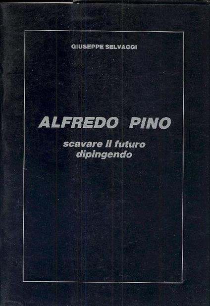 Alfredo Pino. Scavare il futuro dipingendo - Giuseppe Selvaggi - copertina