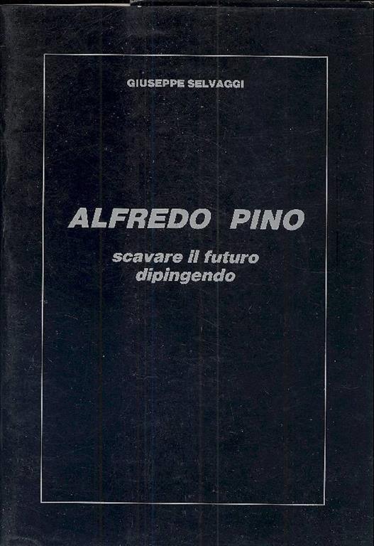 Alfredo Pino. Scavare il futuro dipingendo - Giuseppe Selvaggi - copertina