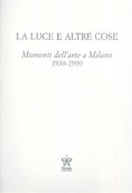 La luce e altre cose. Momenti dell'arte a Milano 1930-1990
