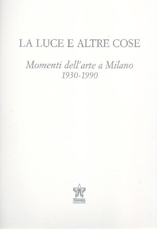 La luce e altre cose. Momenti dell'arte a Milano 1930-1990 - Elena Pontiggia - copertina
