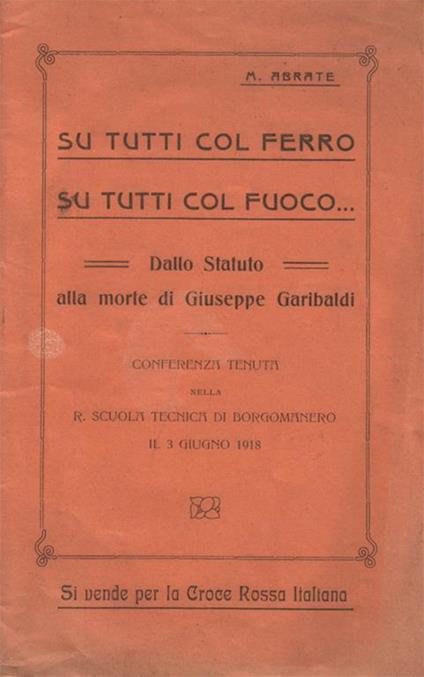 Su tutti col ferro, su tutti col fuoco. Dallo Statuto alla morte di Giuseppe Garibaldi. Conferenza tenuta nella R. Scuola Tecnica di Borgomanero il 3 giugno 1918. Si vende per la Croce Rossa Italiana - Mario Abrate - copertina