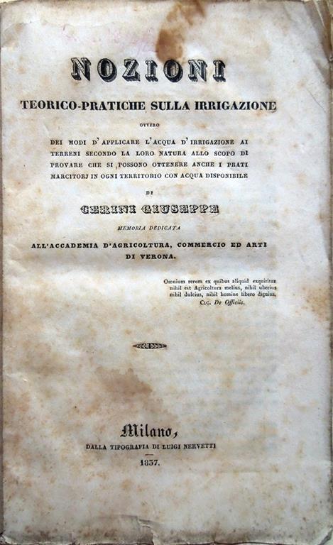 Nozioni teorico-pratiche sulla irrigazione ovvero dei modi d'applicare l'acqua d'irrigazione ai terreni secondo la loro natura allo scopo di provare che si possono ottenere anche i prati marcitorj in ogni territorio con acqua disponibile.. - Giuseppe Cerini - copertina