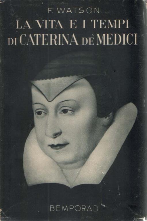 La vita e i tempi di Caterina de' Medici. Traduzione di M. Bacchelli. 16 illustrazioni fuori testo - F. Watson - copertina