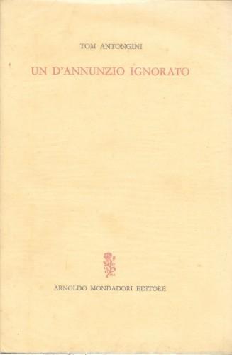 Un D'Annunzio ignorato. Vicende e aspetti insospettati del Poeta - Tom Antongini - copertina