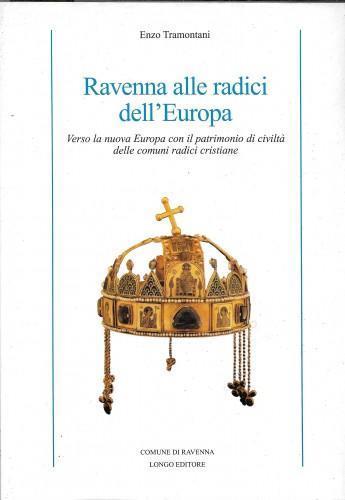 Ravenna alle radici dell'Europa. Verso la nuova Europa con il patrimonio di civiltà delle comuni radici cristiane - Enzo Tramontani - copertina