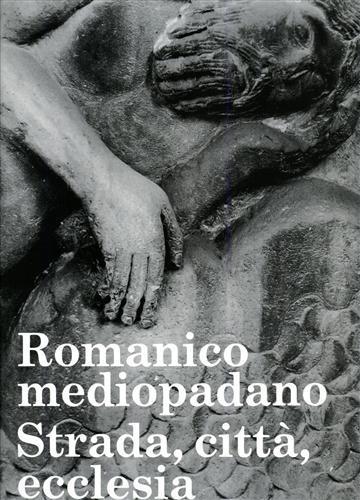 Romanico mediopadano strada, città, ecclesia - Arturo Calzona - copertina