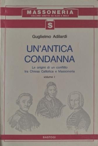 Un' ntica Condanna. Vol. I: Le origini di un conflitto tra Chiesa Cattolica e Massoneria - Guglielmo Adilardi - copertina