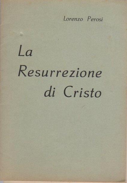 La resurrezione di Cristo: oratorio per soli, cori e orchestra in due parti: il testo è tratto dai vangeli di s. Matteo (capo XXVII) e s. Giovanni (capo XX) dai versetti per l’esposizione della croce dai responsori del venerdì santo, e dalla sequenza della festa di Pasqua - Lorenzo Perosi - copertina
