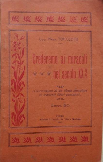 Crederemo ai miracoli nel secolo XIX?: Conferenza tenuta la sera del 5 aprile 1907 al Circolo SS. Vito e Modesto. Osservazioni di un libero pensatore ai sedicenti liberi pensatori - Luigi Maria Torcoletti - copertina
