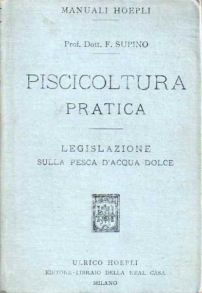 Piscicoltura pratica: i pesci che si adoperano per ripopolare le acque. salmonicoltura. ciprinicoltura. allevamento di altri pesci. anguillicoltura. i pesci e l’alimentazione. Manuale Hoepli. Legislazione sulla pesca d’acqua dolce. Manuali Hoepli - Felice Supino - copertina