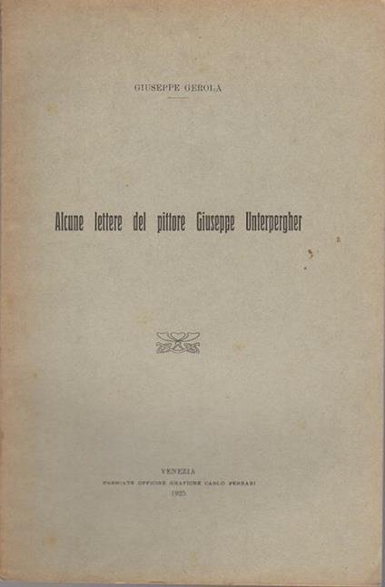 Alcune lettere del pittore Giuseppe Unterpergher. Estratto originale da: Atti del Reale Istituto veneto di scienze, lettere ed arti. - Venezia. - A. acc. 1925-1926, t.LXXXV, pt.II (lug. 1925) - Giuseppe Gerola - copertina