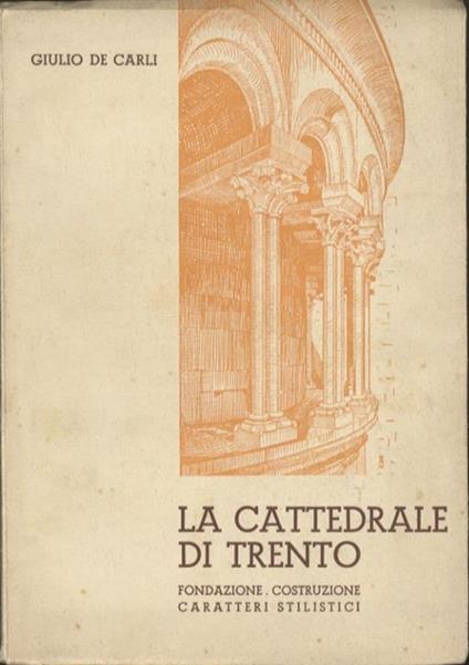 La cattedrale di Trento: fondazione, costruzione, caratteri stilistici - Giulio De Carli - copertina