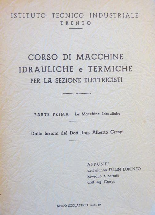 Corso di macchine idrauliche e termiche per la sezione elettricisti: parte prima: le macchine idrauliche. Dalle lezioni del dott. ing. Alberto Crespi appunti dell’alunno Fellin Lorenzo riveduti e corretti dall’ing. Crespi - Istituto tecnico industriale, Trento: anno scolastico 1958-59