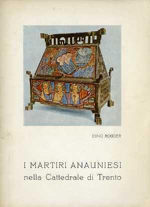I martiri anauniesi nella cattedrale di Trento: documenti e monumenti pubblicati in occasione della solenne reposizione delle reliquie il 26 giugno 1966 - Iginio Rogger - copertina