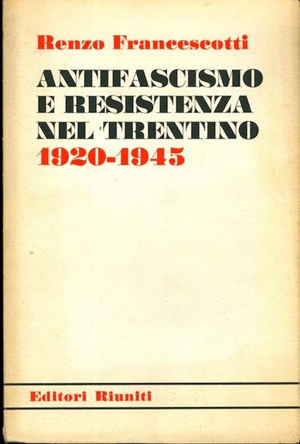 Antifascismo e resistenza nel Trentino: 1920-1945 - Renzo Francescotti - copertina
