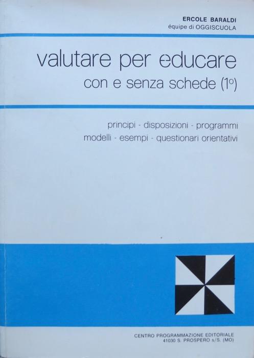 Valutare per educare con e senza schede: 1. Principi, disposizioni, programmi, modelli, esempi, questionari orientativi 2. Rilevazioni e verifiche sulle valutazioni effettuate, orientamenti, quadri di riferimento, esemplificazioni sul come effettuare le valutazioni finali e sul come impostare la pr - Ettore Baraldi - copertina