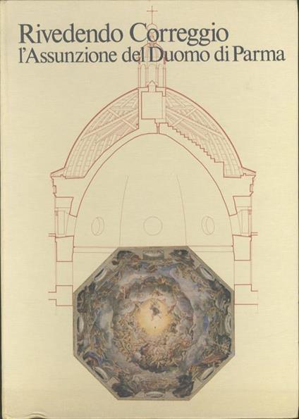 Rivedendo Correggio: l’Assunzione del Duomo di Parma: come si fabbrica un paradiso. Documentazione dell’affresco, rilievi e restituzioni grafiche di Massimo Baldi, Elio E. Rodio con contributi di Massimo Baldi - Lucia Fornari Schianchi,Eugenio Battisti - copertina