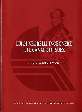 Luigi Negrelli ingegnere e il canale di Suez: atti del Convegno internazionale Luigi Negrelli ingegnere e il canale di Suez: Primiero, 15-18 settembre 1988. Collana di monografie XLVI - Andrea Leonardi - copertina