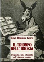 Il trionfo dell’idiozia: Goya, Daumier, Grosz: pregiudizi, follie e banalità dell’esistenza europea