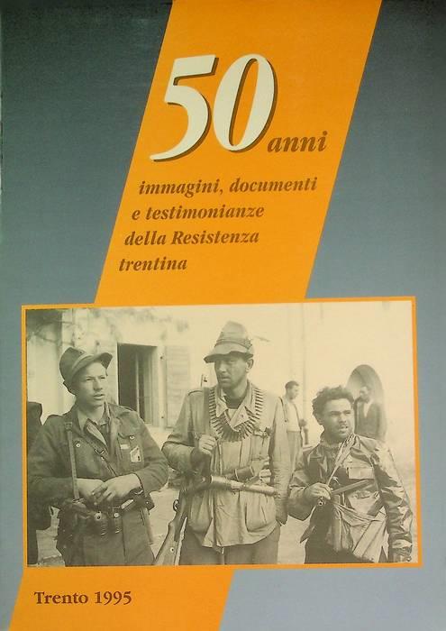 50 anni: immagini, documenti e testimonianze della Resistenza trentina. Comitato Provinciale per il L anniversario della Resistenza e della Lotta per la Liberazione Associazione Nazionale Partigiani d’Italia con il contibuto della Presidenza del Consiglio Provinciale