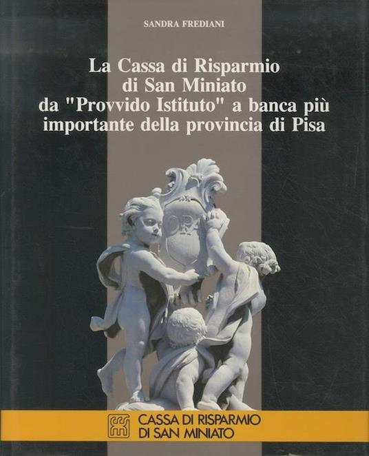 La Cassa di risparmio di San Miniato da ”Provvido istituto” a banca piu importante della provincia di Pisa - Sandra Frediani - copertina
