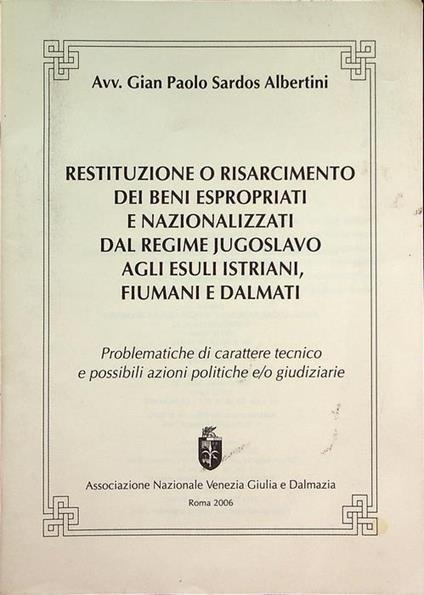 Restituzione o risarcimento dei beni espropriati e nazionalizzati dal regime jugoslavo agli esuli istriani, fiumani e dalmati: problematiche di carattere tecnico e possibili azioni politiche e/o giudiziarie - Lino Sardos Albertini - copertina