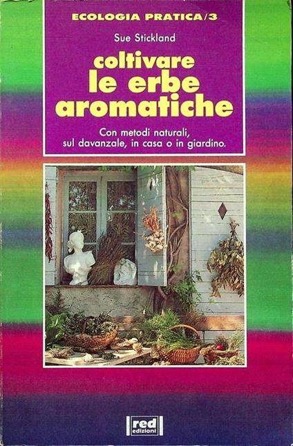 Coltivare le erbe aromatiche: con metodi naturali, sul davanzale, in casa o in giardino. Ecologia pratica 3 - Sue Stickland - copertina