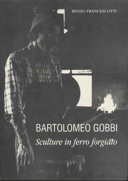 Bartolomeo Gobbi: sculture in ferro forgiato - Renzo Francescotti - copertina