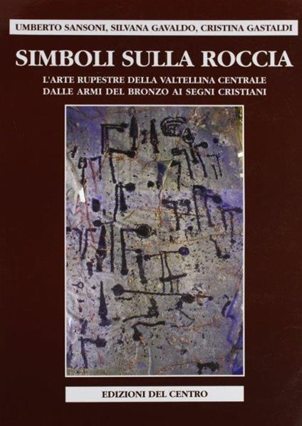 Simboli sulla roccia. L'arte rupestre della Valtellina centrale, dalle armi del bronzo ai segni cristiani - Umberto Sansoni,Silvana Gavaldo,Cristina Gastaldi - copertina