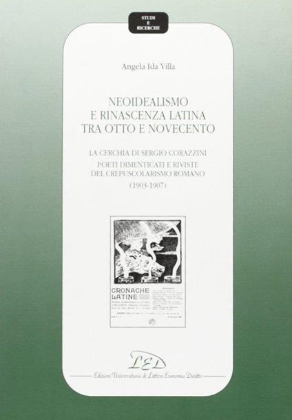 Neoidealismo e rinascenza latina tra Otto e Novecento. La cerchia di Sergio Corazzini: poeti dimenticati e riviste del crepuscolarismo romano (1903-1907) - Angela I. Villa - copertina