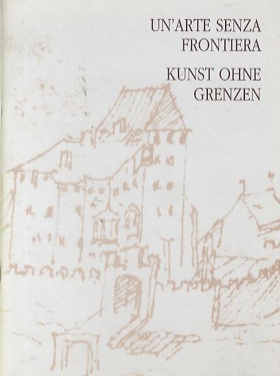 Un' arte senza frontiera: Quindici artisti di lingua italiana e tedesca raccontano il territorio nel nord Italia dove si realizza una comune cultura centro europea. = Kunst ohne Grenzen: Fünfzehn italienisch- und deutschsprachige Künstler schildern das L - copertina