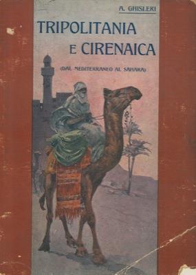 Tripolitania e Cirenaica. Dal Mediterraneo al Sahara. Monografia storico-geografica