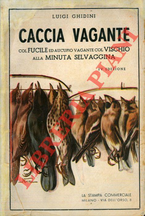 Caccia vagante col fucile e aucupio vagante col vischio alla minuta selvaggina (Uccelletti). Con ricette per la fabbricazione dei pallini da caccia, per l'impermeabilizzazione delle calzature, per la conservazione, pulitura e brunitura delle armi e p