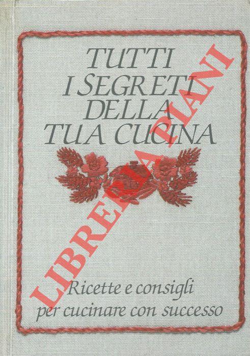Tutti i segreti della tua cucina. Ricette e consigli per cucinare con successo