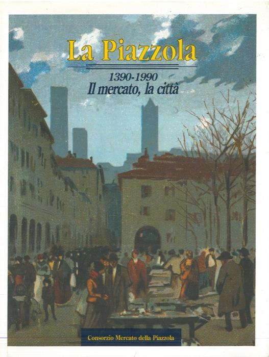 La Piazzola. 1390-1990. Il mercato, la città - Simonetta Raimodi - copertina