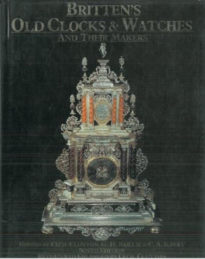 Britten's old clocks and watches and their makers. a history of styles in clocks and watches and their mechanisms. With a list of 25.000 makers revised and extended to 1875 - copertina