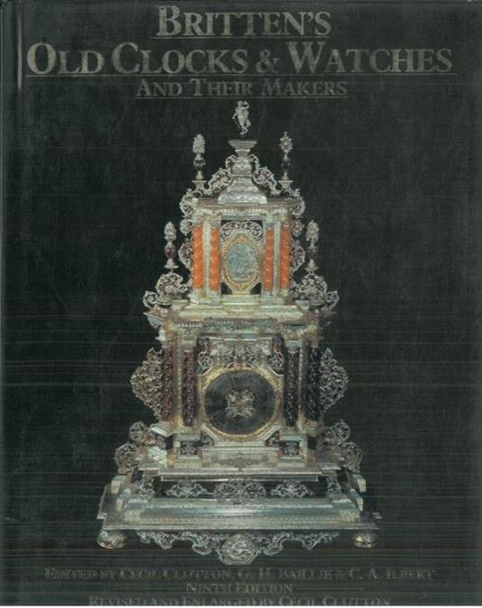 Britten's old clocks and watches and their makers. a history of styles in clocks and watches and their mechanisms. With a list of 25.000 makers revised and extended to 1875 - copertina