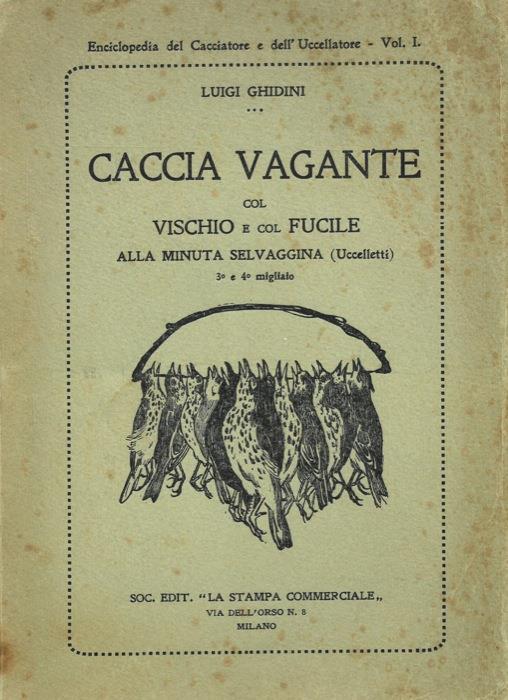 Caccia vagante col fucile e aucupio vagante col vischio alla minuta selvaggina (Uccelletti). Con ricette per la fabbricazione dei pallini da caccia, per l'impermeabilizzazione delle calzature, per la conservazione, pulitura e brunitura delle armi e p - Luigi Ghidini - copertina