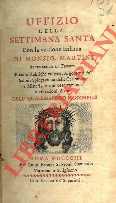 Uffizio della Settimana Santa. Con la versione italiana di Monsig. Martini. E colle rubriche volgari, argomenti dè salmi, spiegazione delle cerimonie, e misterij, e con osservazioni, e riflessioni divote dell'Ab. Alessandro Mazzinelli
