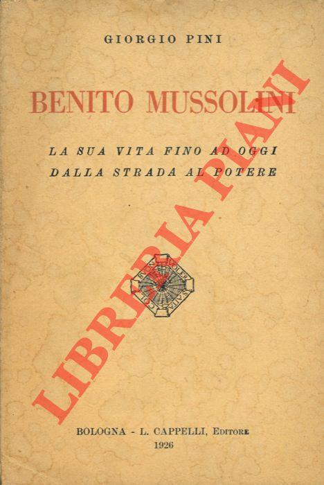 Benito Mussolini. La sua vita fino ad oggi dalla strada al potere
