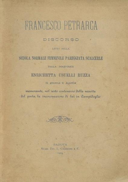 Francesco Petrarca. Discorso letto nella Scuola Normale Femminile Pareggiata Scalcerle dalla direttrice Enrichetta Usuelli Ruzza il giorno 8 aprile memorante, nel sesto centenario della nascita de poeta, la incoronazione di lui in Campidoglio - Enrichetta Usuelli Ruzza - copertina