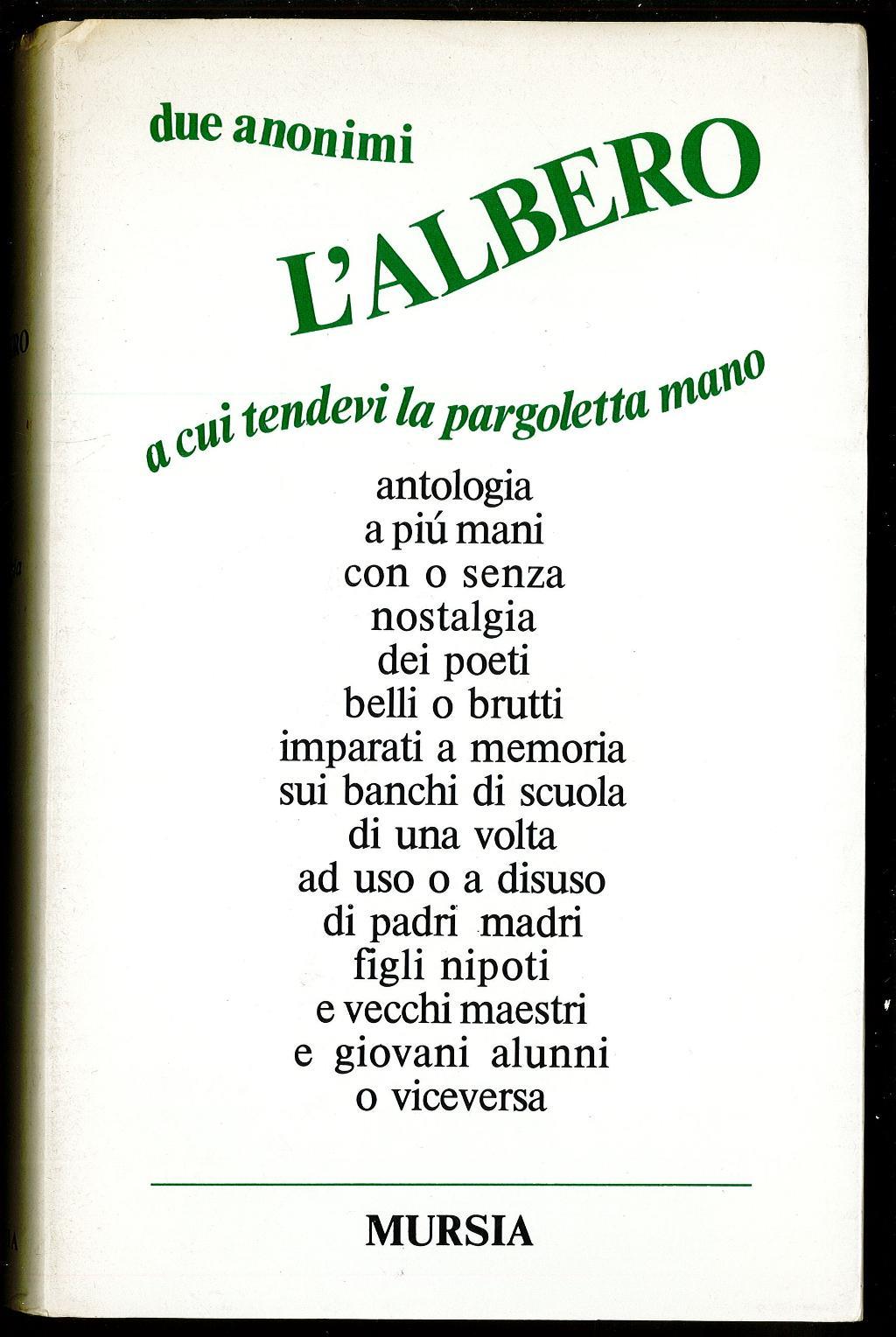 L’albero a cui tenevi la pargoletta mano. Antologia a più mani con o senza nostalgia dei poeti belle o brutti imparati a memoria sui banchi di scuola di una volta ad uso o a disuso di padri madri figli nipoti e vecchi maestri e giovani alunni o vice