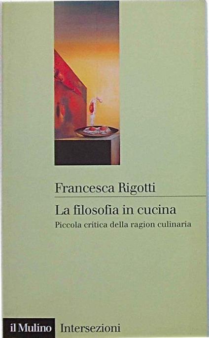 La filosofia in cucina. Piccola critica della ragion culinaria - Francesca Rigotti - copertina