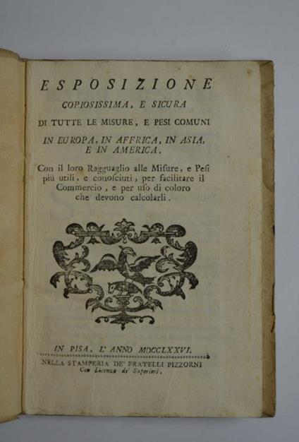 Esposizione copiosissima, e sicura di tutte le misure, e pesi comuni in Europa, in Affrica, in Asia, e in America Con il loro Ragguaglio alle Misure, e Pesi più utili, e conosciuti per facilitare il Commercio, e per uso di coloro che devono calcolarl - copertina