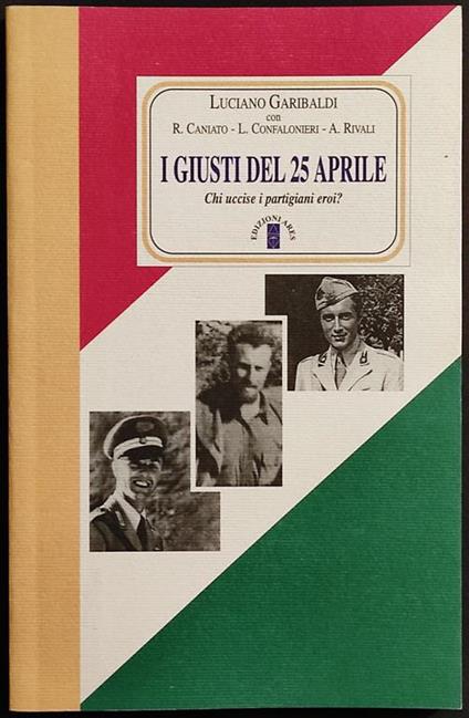 I Giusti del 25 Aprile - Chi Uccise i Partigiani Eroi? - L. Garibaldi - Ed. Ares - 2005 - Luciano Garibaldi - copertina