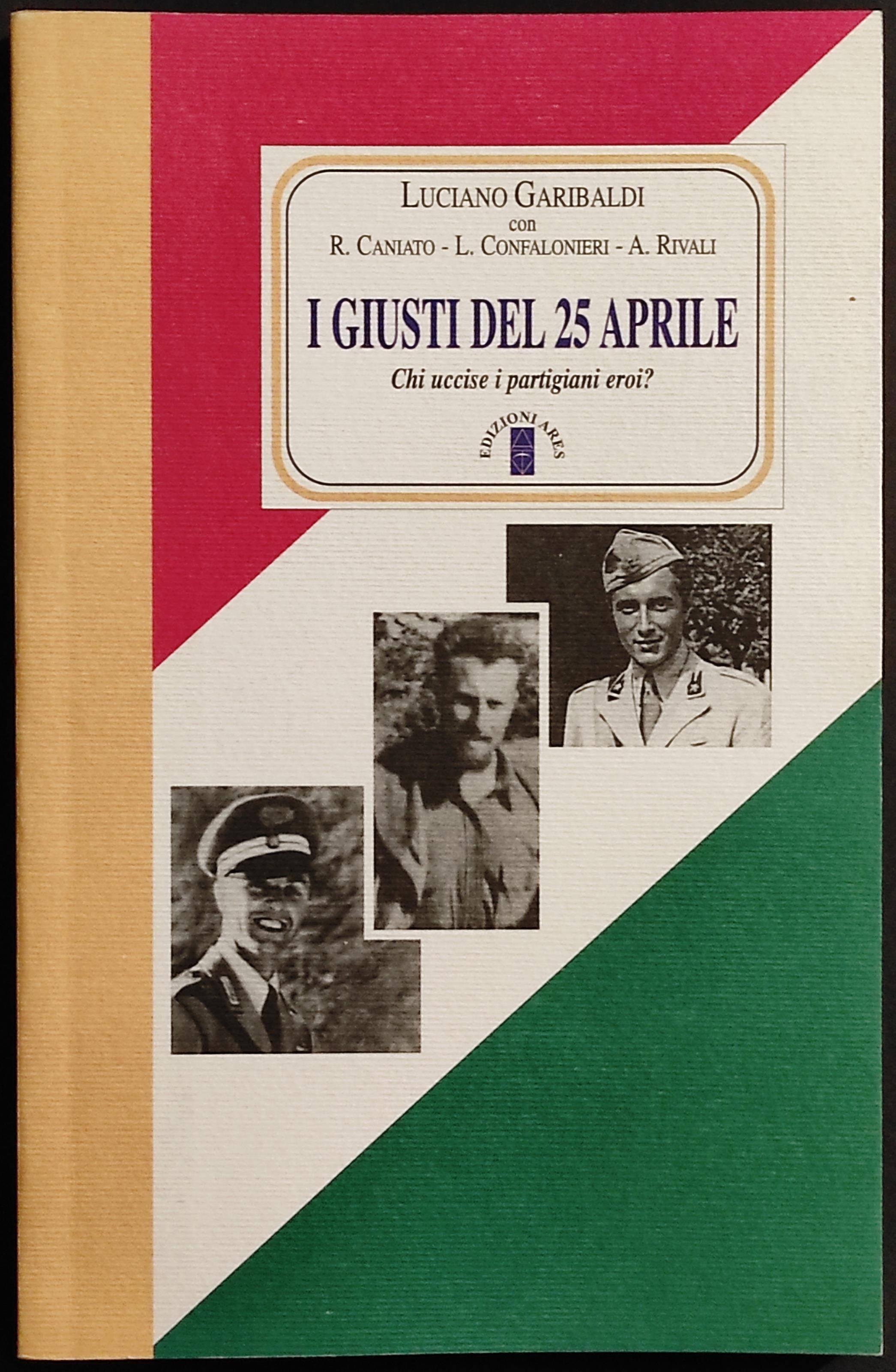 I Giusti del 25 Aprile - Chi Uccise i Partigiani Eroi? - L. Garibaldi - Ed. Ares - 2005