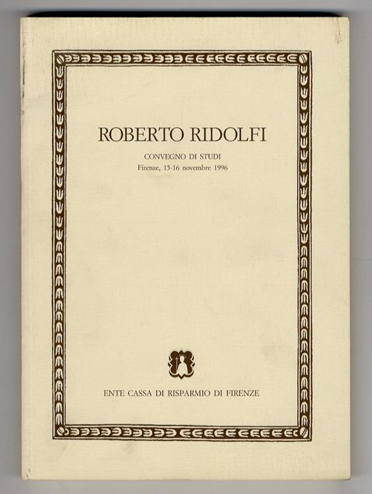 Roberto Ridolfi. Convegno di studi. Firenze 15-16 novembre 1996. (A cura dell'Accademia Toscana di Scienze e lettere “La Colombaria”, della Casa Editrice Leo S. Olschki, della Cassa di Risparmio di Firenze, e della Società “Leonardo da Vinci”) - copertina