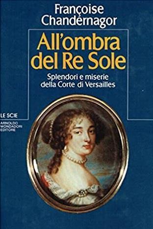 ALL'OMBRA DEL RE SOLE. Splendori e miserie della Corte di Versailles - Françoise Chandernagor - copertina